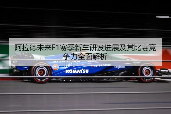 阿拉德未来F1赛季新车研发进展及其比赛竞争力全面解析 | LEYU SPORTS
