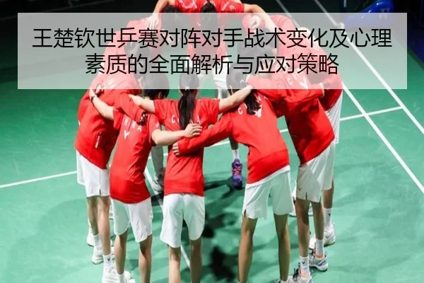 王楚钦世乒赛对阵对手战术变化及心理素质的全面解析与应对策略 | LEYU SPORTS