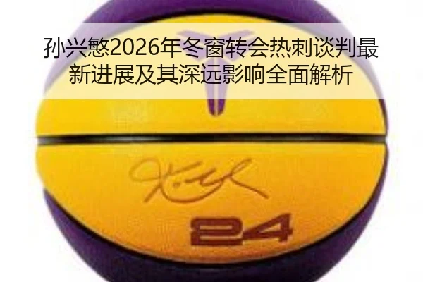 孙兴慜2026年冬窗转会热刺谈判最新进展及其深远影响全面解析 | LEYU SPORTS